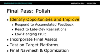 Final Pass: Polish
● Identify Opportunities and Improve
● Respond to Accumulated Feedback
● React to Late-Dev Realizations
● Low-Hanging Fruit
● Incorporate Final Assets
● Test on Target Platforms
● Final Navmesh & Optimization
 