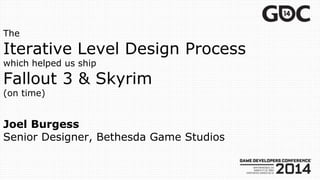 The
Iterative Level Design Process
which helped us ship
Fallout 3 & Skyrim
(on time)
Joel Burgess
Senior Designer, Bethesda Game Studios
 