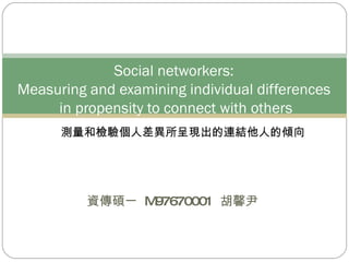 資傳碩一  M97670001  胡馨尹  Social networkers:  Measuring and examining individual differences  in propensity to connect with others 測量和檢驗個人差異所呈現出的連結他人的傾向 