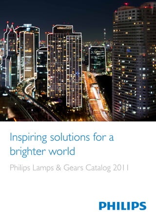 Inspiring solutions for a
brighter world
Philips Lamps & Gears Catalog 2011
 