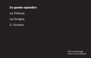 In questo episodio:
La Vittima
La Gnogna
Il Giudice




                      fatti e personaggi
                      sono di pura fantasia
 