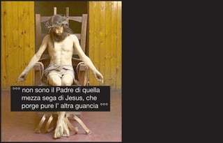°°° non sono il Padre di quella
    mezza sega di Jesus, che
    porge pure l’ altra guancia °°°
 