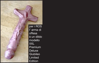 per i ROS
l’ arma di
offesa
è un dildo
modello
XXL
Premium
Deluxe
Giubileo
Limited
Edition
 