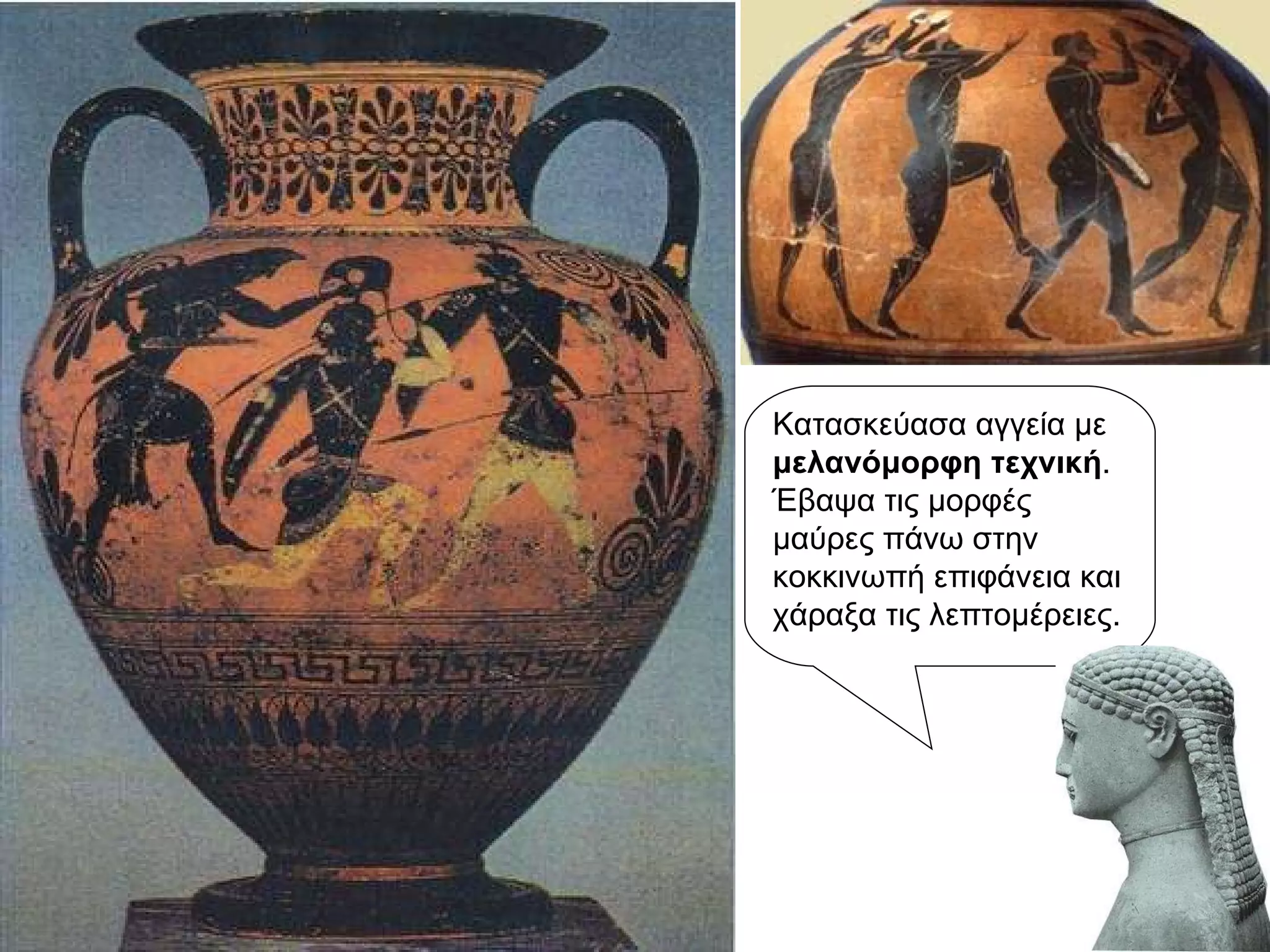 Κατασκεύασα αγγεία με  μελανόμορφη τεχνική . Έβαψα τις μορφές μαύρες πάνω στην κοκκινωπή επιφάνεια και χάραξα τις λεπτομέρειες. 