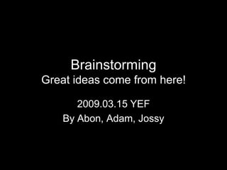 BrainstormingGreat ideas come from here! 2009.03.15 YEF By Abon, Adam, Jossy 