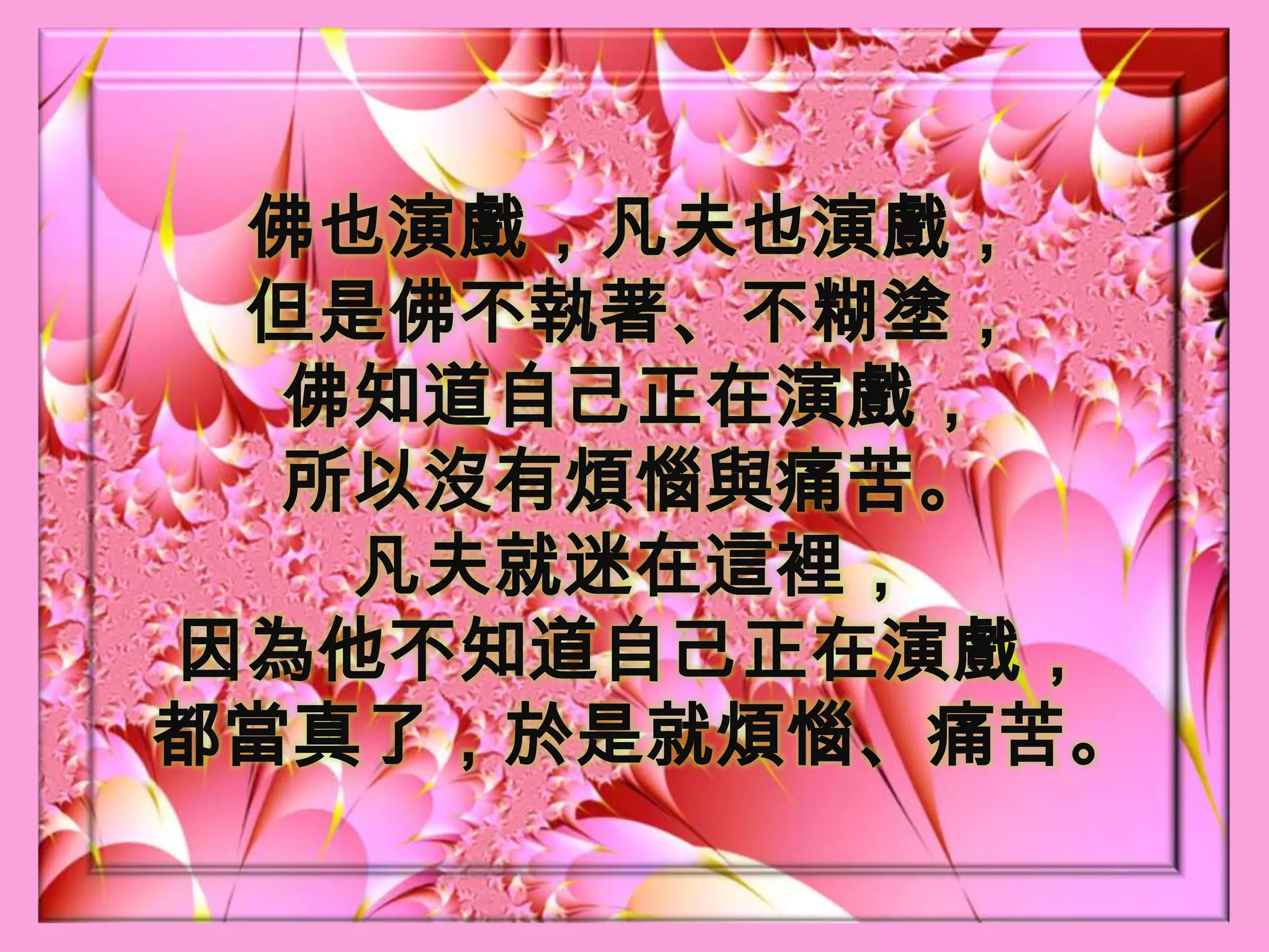 佛也演戲，凡夫也演戲，但是佛不執著、不糊塗，佛知道自己正在演戲，所以沒有煩惱與痛苦。凡夫就迷在這裡，因為他不知道自己正在演戲，都當真了，於是就煩惱、痛苦。