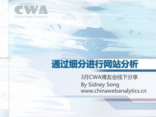 通过细分进行网站分析
   3月CWA博友会线下分享
   By Sidney Song
   www.chinawebanalytics.cn
 