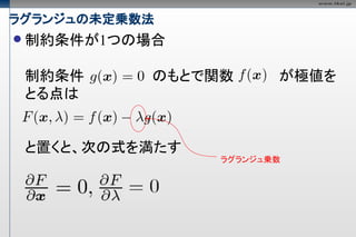 ラグランジュの未定乗数法
 制約条件が1つの場合


 制約条件      のもとで関数      が極値を
 とる点は


 と置くと、次の式を満たす
                ラグランジュ乗数
 