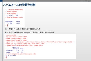 スパムメールの学習と判別




4601 の電子メールを58 項目に分けて記録したもの

第58 列がクラス情報spam，nonspam で、残りの57 項目はメールの特徴
 