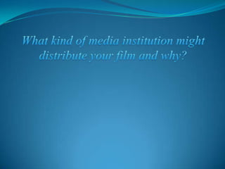 What kind of media institution might distribute your film and why? 