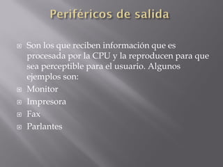    Son los que reciben información que es
    procesada por la CPU y la reproducen para que
    sea perceptible para el usuario. Algunos
    ejemplos son:
   Monitor
   Impresora
   Fax
   Parlantes
 