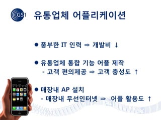 유통업체 어플리케이션


 풍부한 IT 인력 ⇒ 개발비 ↓

 유통업체 통합 기능 어플 제작
  - 고객 편의제공 ⇒ 고객 충성도 ↑

 매장내 AP 설치
  - 매장내 무선인터넷 ⇒ 어플 활용도 ↑
 