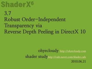 ShaderX6
3.7
Robust Order-Independent
Transparency via
Reverse Depth Peeling in DirectX 10


                ohyecloudy http://ohyecloudy.com
         shader studyhttp://cafe.naver.com/shader.cafe
                                           2010.06.21
 