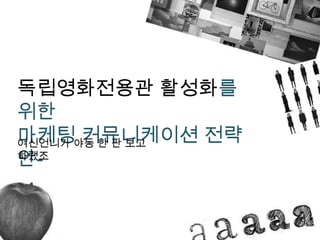 독립영화전용관 활성화를 위한 마케팅 커뮤니케이션 전략안- 여신언니가 야동 한 판 보고 하랬조 