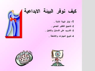 كيف  نوفر  البيئة  الابداعية  1-  توفر  البيئة  الآمنة  .  2-  تشجيع  التفكير  الجمعي  .  3-  التدريب  على  التساؤل  والتخيل  .  4-  تنويع  المهارات  والانشطة  .   