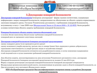 Тел. (495)786-68-05/999-79-02 Skype:ruspromexpert3,4,6Экспертная компания ООО НПО «РусПромЭксперт»3.Декларация пожарной безопасностиДекларация пожарной безопасности (пожарная декларация) - форма оценки соответствия, содержащаяинформацию омерах пожарной безопасности, направленных на обеспечение на объекте защиты нормативногозначения пожарногориска. Согласно Техническому регламенту о требованиях пожарной безопасности,вступившему в силу с 1 мая 2009 года(Федеральный Закон от 22 июля 2008 г. N 123-ФЗ), были разработаныусловия соответствия объекта защитытребованиям пожарной безопасности. Пожарная безопасность объекта защиты считается обеспеченной, если:в полном объеме выполнены обязательные требования пожарной безопасности; пожарный риск не превышает допустимых значений. Декларация пожарной безопасности (пожарная декларация) предусматривает: оценку пожарного риска (если проводится расчет риска); оценку возможного ущерба имуществу третьих лиц от пожара (может быть проведена в рамках добровольногострахования ответственности за ущерб третьим лицам от воздействия пожара). Декларация пожарной безопасности уточняется или разрабатывается вновь в случае изменения содержащихсяв ней сведений или в случае изменения требований пожарной безопасности. Для объектов защиты, эксплуатирующихся на день вступления Технического регламента в силу, декларацияПожарнойбезопасности (пожарная декларация) предоставляется не позднее 01 мая 2010 года. Форма и порядок регистрации декларации пожарной безопасности (пожарной декларации) утверждаютсяФедеральныморганом исполнительной власти, уполномоченным на решение задач в области пожарнойбезопасности, доДнявступления в силу настоящего Федерального закона. НПО «РусПромЭксперт» предлагает Вам квалифицированную экспертную помощь в разработке Декларациипожарной безопасности.