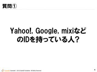 質問①




 Yahoo!, Google, mixiなど
   のIDを持っている人?



 Copyrightⓒ 2010 OpenID Foundation All Rights Reserved.
                                                          6
 