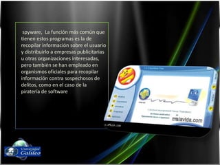  spyware,  La función más común que tienen estos programas es la de recopilar información sobre el usuario y distribuirlo a empresas publicitarias u otras organizaciones interesadas, pero también se han empleado en organismos oficiales para recopilar información contra sospechosos de delitos, como en el caso de la piratería de softwareFernando Díaz03143087