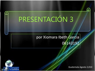 PRESENTACIÓN 3 por Xiomara Ibeth Garcia 06143192 Guatemala Agosto 2,010 