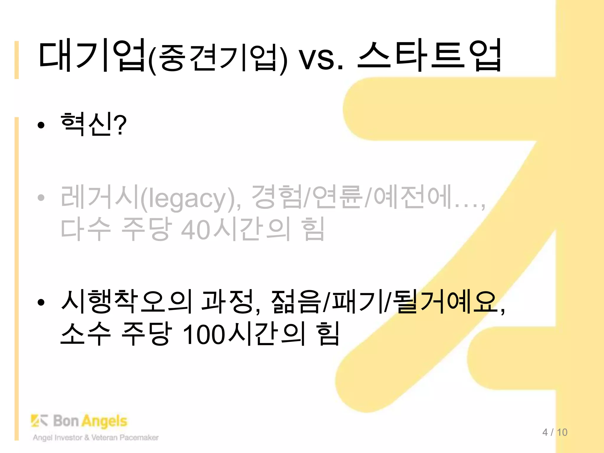 대기업(중견기업) vs. 스타트업혁신?레거시(legacy), 경험/연륜/예전에…,다수 주당 40시간의 힘시행착오의 과정, 젊음/패기/될거예요,소수 주당 100시간의 힘4/ 10
