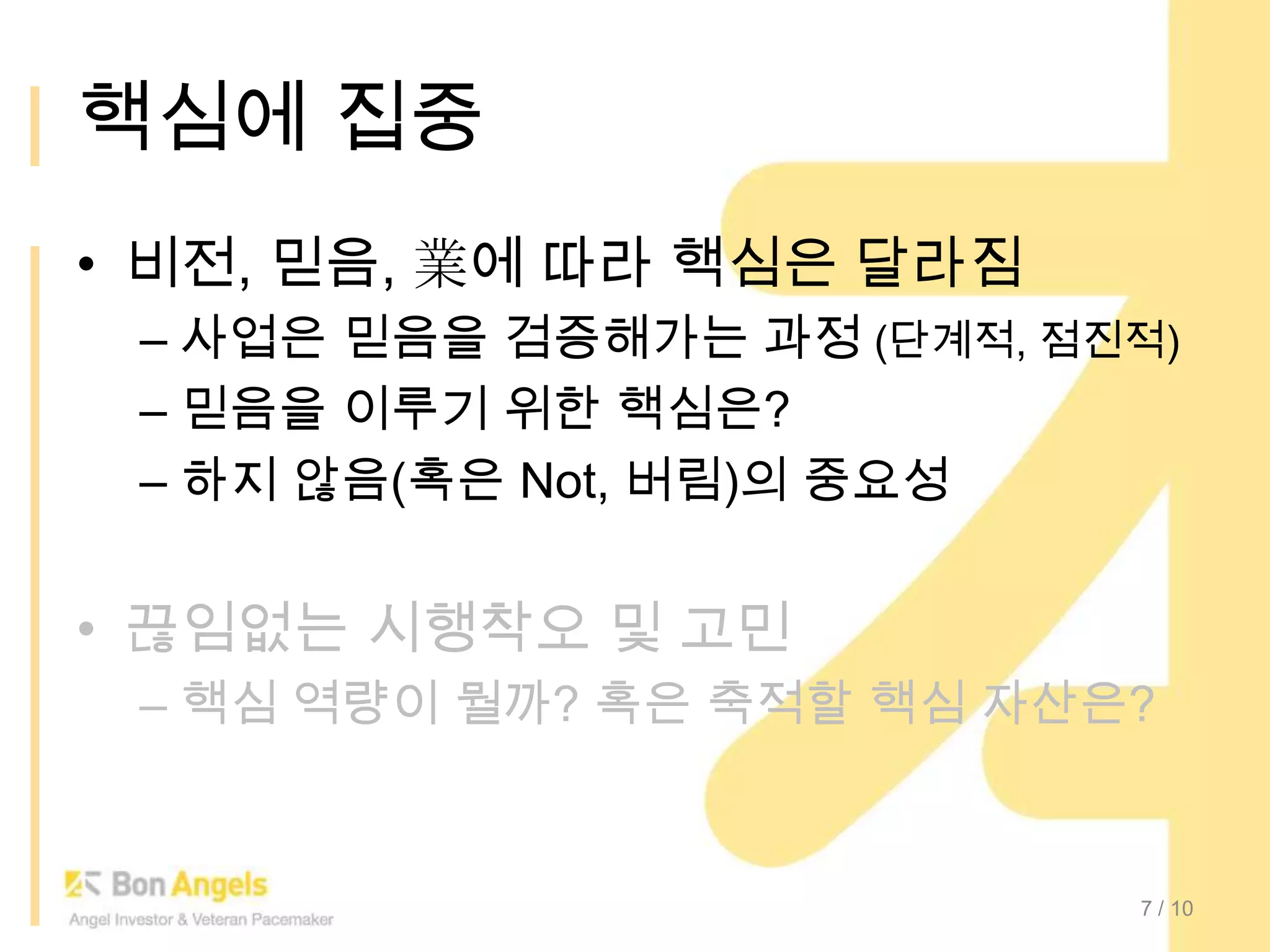 핵심에 집중비전, 믿음, 業에 따라 핵심은 달라짐사업은 믿음을 검증해가는 과정(단계적, 점진적)믿음을 이루기 위한 핵심은?하지 않음(혹은 Not, 버림)의 중요성끊임없는 시행착오 및 고민핵심 역량이 뭘까? 혹은 축적할 핵심 자산은?7/ 10