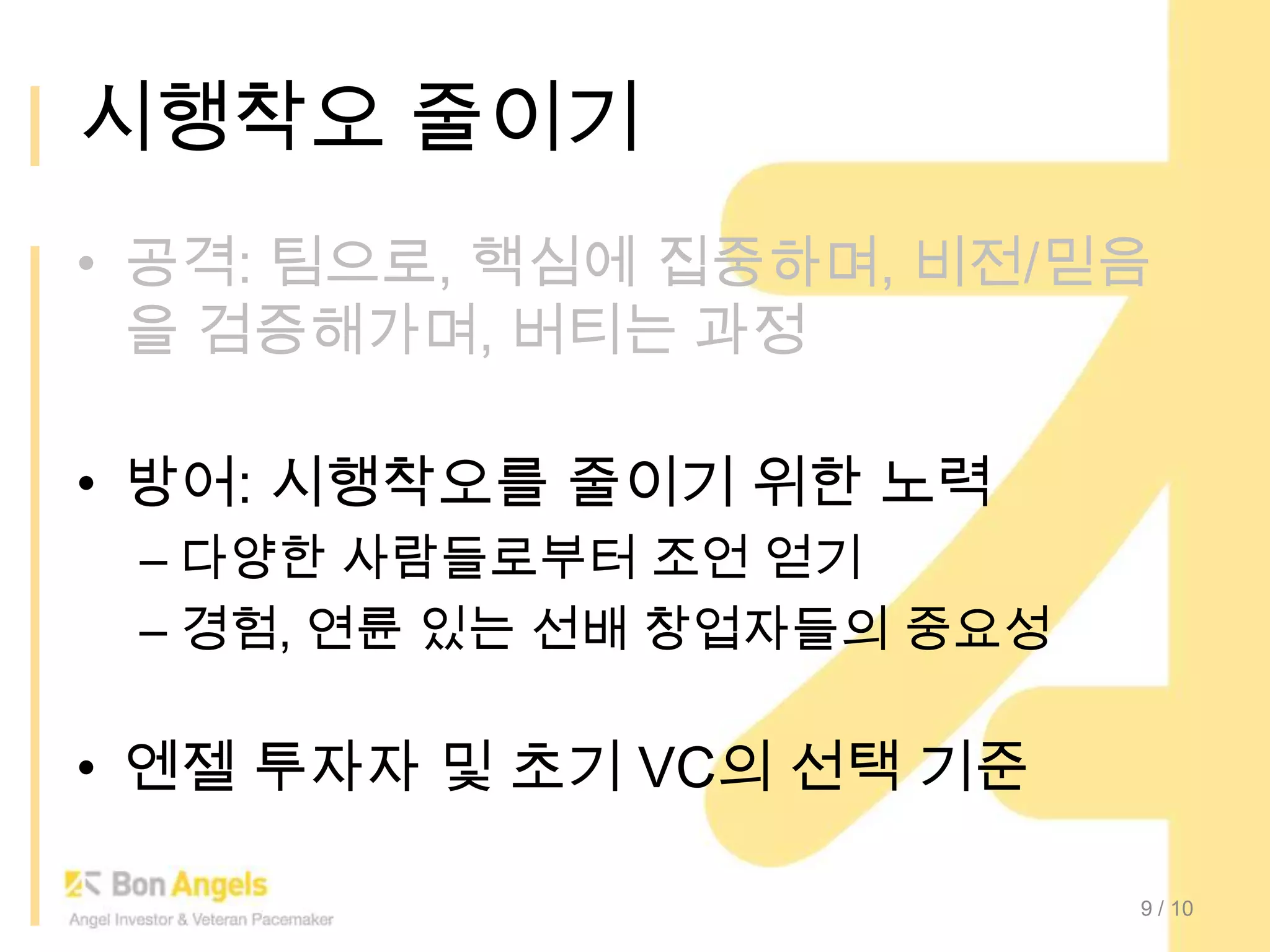 시행착오 줄이기공격: 팀으로, 핵심에 집중하며, 비전/믿음을 검증해가며, 버티는 과정방어: 시행착오를 줄이기 위한 노력다양한 사람들로부터 조언 얻기경험, 연륜 있는 선배 창업자들의 중요성엔젤 투자자 및 초기 VC의 선택 기준9/ 10
