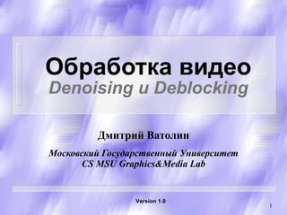 Обработка видео Denoising  и  Deblocking Дмитрий Ватолин Московский Государственный Университет CS   MSU Graphics&Media Lab Version  1 .0 