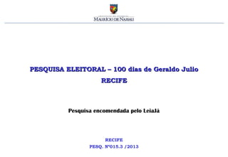 PESQUISA ELEITORAL – 100 dias de Geraldo Julio
                     RECIFE



          Pesquisa encomendada pelo LeiaJá



                       RECIFE
                 PESQ. Nº015.3 /2013
 