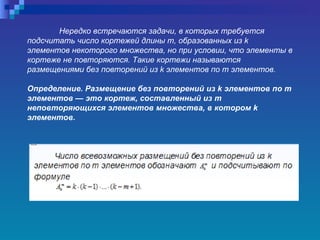 Нередко встречаются задачи, в которых требуется подсчитать число кортежей длины  m , образованных из  k  элементов некоторого множества, но при условии, что элементы в кортеже не повторяются. Такие кортежи называются размещениями без повторений из  k  элементов по т   элементов. Определение. Размещение без повторений из  k  элементов по m элементов — это кортеж, составленный из т неповторяющихся элементов множества, в котором  k  элементов.   