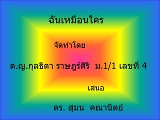 จัดทำโดย  ด . ญ . กุลธิดา ราษฎร์ศิริ  ม .1/1  เลขที่  4 เสนอ ดร .  สุมน  คณานิตย์ ฉันเหมือนใคร 