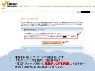 • 電話を利用したアカウントの検証を行います
• 上記のように、国を選択し、電話番号を入力
（電話がかかってくるので、電話がつながる状態にしておきます）
• ボタン『確認用に自分に電話する』をクリック
 
