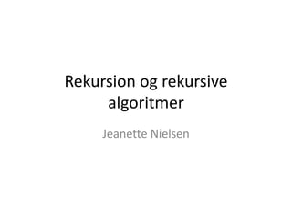 Rekursion og rekursive
algoritmer
Jeanette Nielsen
 