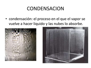 CONDENSACION
• condensación: el proceso en el que el vapor se
vuelve a hacer liquido y las nubes lo absorbe.