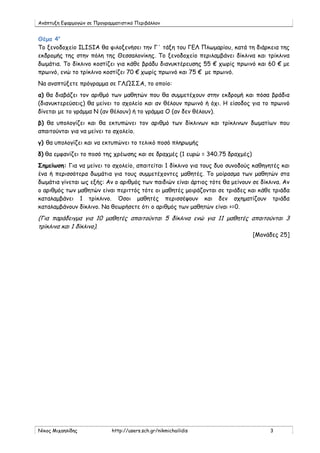 Ανάπτυξη Εφαρμογών σε Προγραμματιστικό Περιβάλλον


Θέμα 4ο
Το ξενοδοχείο ILISIA θα φιλοξενήσει την Γ΄ τάξη του ΓΕΛ Πλωμαρίου, κατά τη διάρκεια της
εκδρομής της στην πόλη της Θεσσαλονίκης. Το ξενοδοχείο περιλαμβάνει δίκλινα και τρίκλινα
δωμάτια. Το δίκλινο κοστίζει για κάθε βράδυ διανυκτέρευσης 55 € χωρίς πρωινό και 60 € με
πρωινό, ενώ το τρίκλινο κοστίζει 70 € χωρίς πρωινό και 75 € με πρωινό.
Να αναπτύξετε πρόγραμμα σε ΓΛΩΣΣΑ, το οποίο:
α) θα διαβάζει τον αριθμό των μαθητών που θα συμμετέχουν στην εκδρομή και πόσα βράδια
(διανυκτερεύσεις) θα μείνει το σχολείο και αν θέλουν πρωινό ή όχι. Η είσοδος για το πρωινό
δίνεται με το γράμμα Ν (αν θέλουν) ή το γράμμα Ο (αν δεν θέλουν).
β) θα υπολογίζει και θα εκτυπώνει τον αριθμό των δίκλινων και τρίκλινων δωματίων που
απαιτούνται για να μείνει το σχολείο.
γ) θα υπολογίζει και να εκτυπώνει το τελικό ποσό πληρωμής
δ) θα εμφανίζει το ποσό της χρέωσης και σε δραχμές (1 ευρώ = 340.75 δραχμές)
Σημείωση: Για να μείνει το σχολείο, απαιτείται 1 δίκλινο για τους δυο συνοδούς καθηγητές και
ένα ή περισσότερα δωμάτια για τους συμμετέχοντες μαθητές. Το μοίρασμα των μαθητών στα
δωμάτια γίνεται ως εξής: Αν ο αριθμός των παιδιών είναι άρτιος τότε θα μείνουν σε δίκλινα. Αν
ο αριθμός των μαθητών είναι περιττός τότε οι μαθητές μοιράζονται σε τριάδες και κάθε τριάδα
καταλαμβάνει 1 τρίκλινο. Όσοι μαθητές περισσέψουν και δεν σχηματίζουν τριάδα
καταλαμβάνουν δίκλινο. Να θεωρήσετε ότι ο αριθμός των μαθητών είναι >=0.
(Για παράδειγμα για 10 μαθητές απαιτούνται 5 δίκλινα ενώ για 11 μαθητές απαιτούνται 3
τρίκλινα και 1 δίκλινο).
                                                                               [Μονάδες 25]




Νίκος Μιχαηλίδης             http://users.sch.gr/nikmichailidis                      3
 
