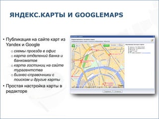 ЯНДЕКС.КАРТЫ И GOOGLEMAPS


• Публикация на сайте карт из
  Yandex и Google
   o схемы проезда в офис
   o карта отделений банка и
     банкоматов
   o карта гостиниц на сайте
     турагентства
   o бизнес-справочники с
     поиском и другие карты
• Простая настройка карты в
  редакторе
 