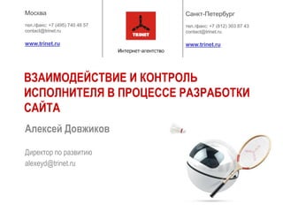 ВЗАИМОДЕЙСТВИЕ И КОНТРОЛЬ
ИСПОЛНИТЕЛЯ В ПРОЦЕССЕ РАЗРАБОТКИ
САЙТА
Алексей Довжиков

Директор по развитию
alexeyd@trinet.ru
 