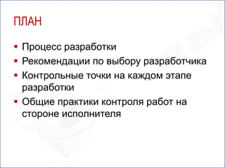 ПЛАН
 Процесс разработки
 Рекомендации по выбору разработчика
 Контрольные точки на каждом этапе
  разработки
 Общие практики контроля работ на
  стороне исполнителя
 