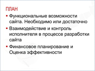 ПЛАН
 Функциональные возможности
  сайта. Необходимо или достаточно
 Взаимодействие и контроль
  исполнителя в процессе разработки
  сайта
 Финансовое планирование и
  Оценка эффективности
 