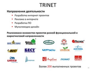 TRINET
Направления деятельности
      Разработка интернет проектов
      Реклама в интернете
      Разработка ПО
      Мультимедиа-дизайн

Реализовано множество проектов разной функциональной и
маркетинговой направленности




                          Более 200 выполненных проектов   31
 