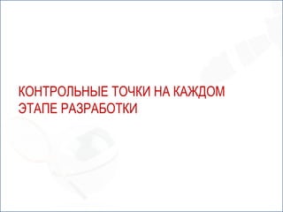 КОНТРОЛЬНЫЕ ТОЧКИ НА КАЖДОМ
ЭТАПЕ РАЗРАБОТКИ
 