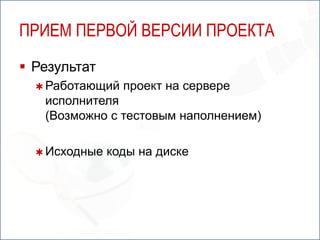 ПРИЕМ ПЕРВОЙ ВЕРСИИ ПРОЕКТА
 Результат
   Работающий   проект на сервере
   исполнителя
   (Возможно с тестовым наполнением)

   Исходные   коды на диске
 