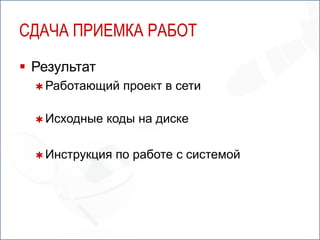 СДАЧА ПРИЕМКА РАБОТ
 Результат
   Работающий    проект в сети

   Исходные   коды на диске

   Инструкция   по работе с системой
 