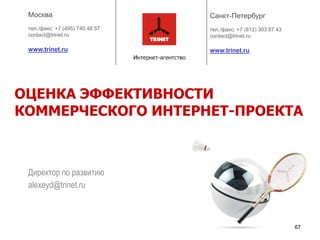 ОЦЕНКА ЭФФЕКТИВНОСТИ
КОММЕРЧЕСКОГО ИНТЕРНЕТ-ПРОЕКТА



 Директор по развитию
 alexeyd@trinet.ru



                             67
 