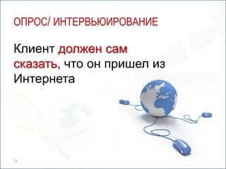 ОПРОС/ ИНТЕРВЬЮИРОВАНИЕ

Клиент должен сам
сказать, что он пришел из
Интернета




73
 