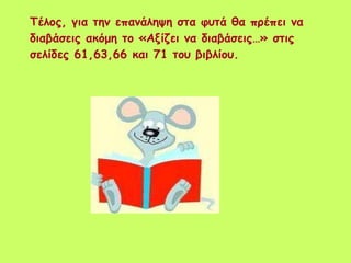 Τέλος, για την επανάληψη στα φυτά θα πρέπει να διαβάσεις ακόμη το «Αξίζει να διαβάσεις…» στις σελίδες 61,63,66 και 71 του βιβλίου. 