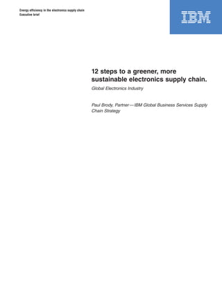 Energy efficiency in the electronics supply chain
Executive brief




                                                    12 steps to a greener, more
                                                    sustainable electronics supply chain.
                                                    Global Electronics Industry


                                                    Paul Brody, Partner — IBM Global Business Services Supply
                                                    Chain Strategy
 