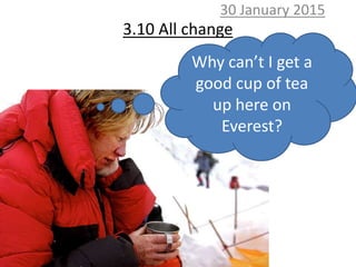 3.10 All change
30 January 2015
Why can’t I get a
good cup of tea
up here on
Everest?
 