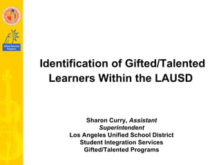 Identification of Gifted/Talented Learners Within the LAUSD   Sharon Curry,  Assistant Superintendent Los Angeles Unified School District Student Integration Services Gifted/Talented Programs 