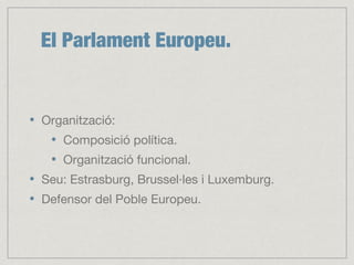 El Parlament Europeu.
Organització:
Composició política.
Organització funcional.
Seu: Estrasburg, Brussel·les i Luxemburg.
Defensor del Poble Europeu.
 