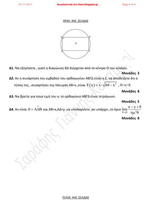 ΑΡΧΗ 4ΗΣ ΣΕΛΙΔΑΣ
Δ1. Να εξθγιςετε , γιατί θ διαγϊνιοσ ΒΔ διζρχεται από το κζντρο Ο του κφκλου.
Μονάδες 3
Δ2. Αν θ ςυνάρτθςθ του εμβαδοφ του ορκογωνίου ΑΒΓΔ είναι θ Ε, να αποδείξετε ότι ο
τφποσ τθσ , ςυναρτιςει τθσ πλευράσ ΑΒ=x ,είναι   2
x x 64 x , 0<x<8   
Μονάδες 8
Δ3. Να βρείτε για ποια τιμι του x, το ορκογϊνιο ΑΒΓΔ είναι τετράγωνο.
Μονάδες 5
Δ4. Αν είναι A

   και ΑΒ=x,ΑΔ=y ,να υπολογίςετε ,αν υπάρχει ,το όριο 20
x y 8
lim

 
 
Μονάδες 8
ΤΕΛΟΣ 4ΗΣ ΣΕΛΙΔΑΣ
07.11.2017 Αποκλειστικά στο lisari.blogspot.gr Page 4 of 4
 